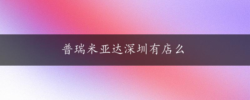 普瑞米亚达深圳有店么