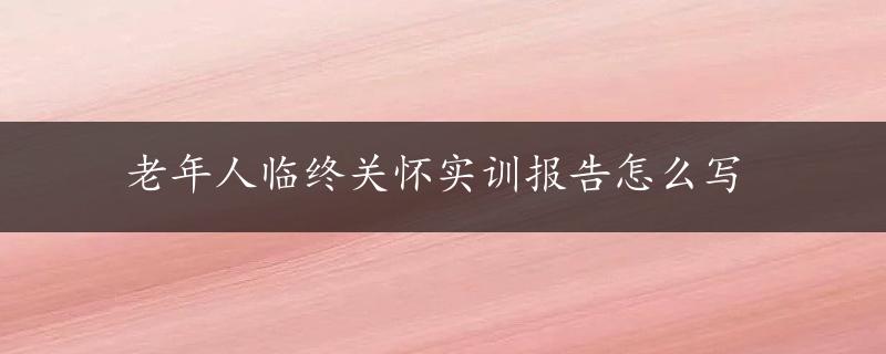 老年人临终关怀实训报告怎么写