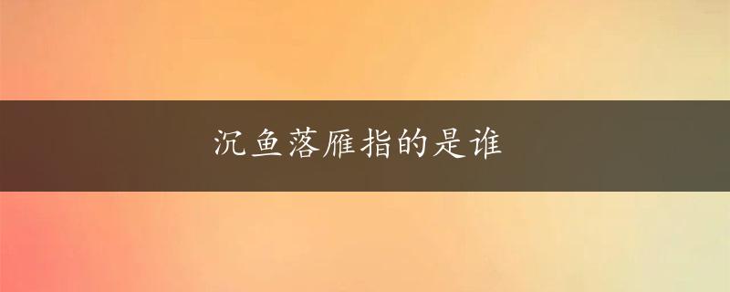 沉鱼落雁指的是谁