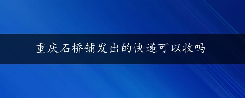 重庆石桥铺发出的快递可以收吗