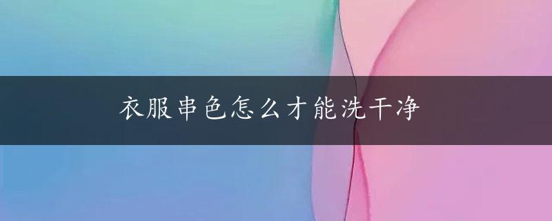 衣服串色怎么才能洗干净