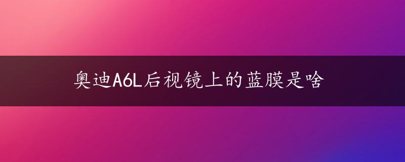 奥迪A6L后视镜上的蓝膜是啥