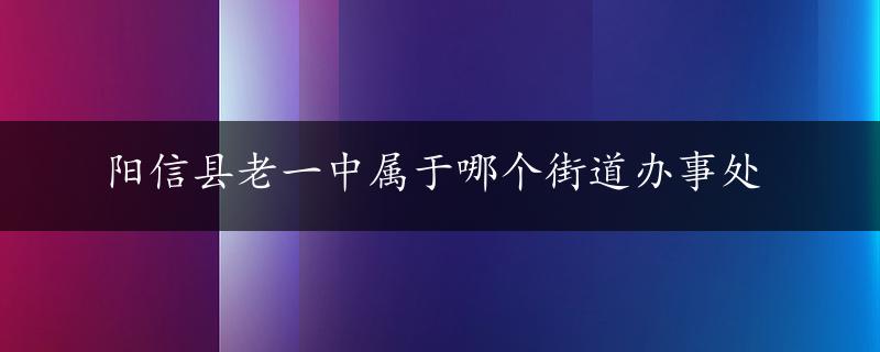 阳信县老一中属于哪个街道办事处