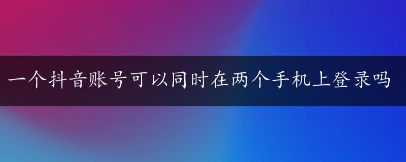 一个抖音账号可以同时在两个手机上登录吗