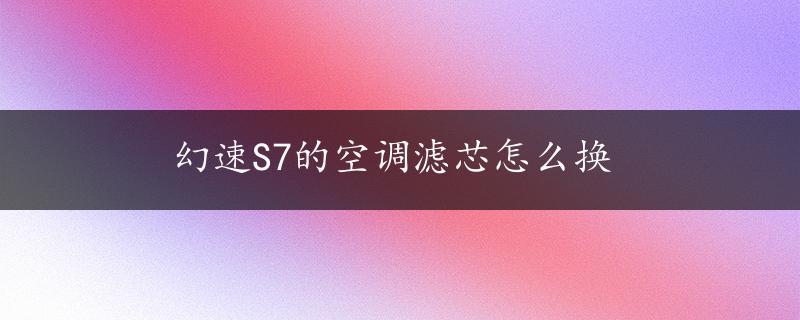 幻速S7的空调滤芯怎么换