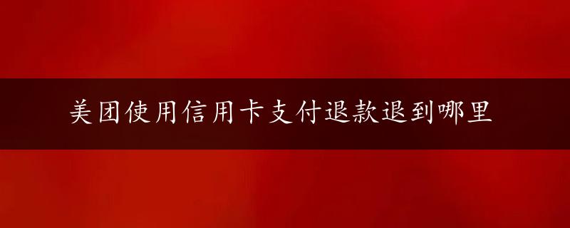 美团使用信用卡支付退款退到哪里