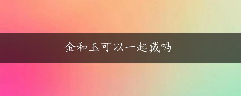 金和玉可以一起戴吗