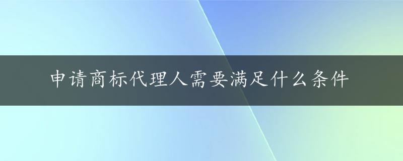 申请商标代理人需要满足什么条件