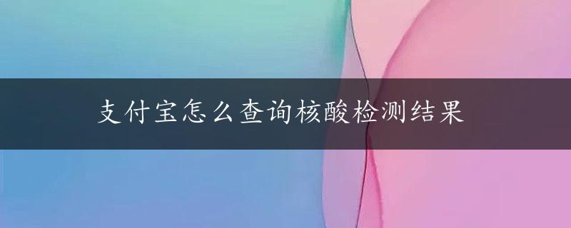 支付宝怎么查询核酸检测结果