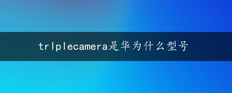 trlplecamera是华为什么型号