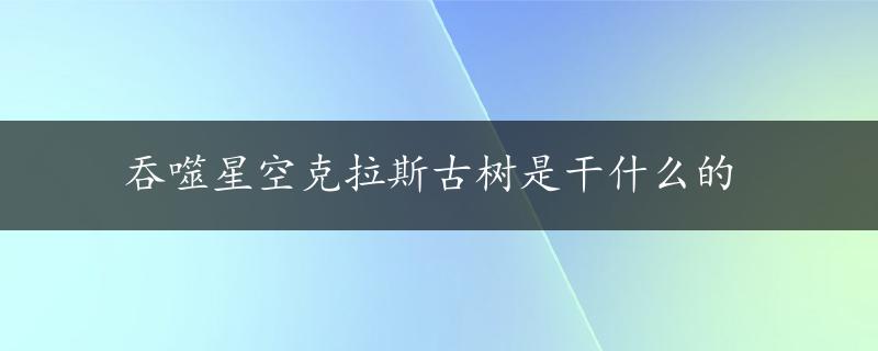 吞噬星空克拉斯古树是干什么的