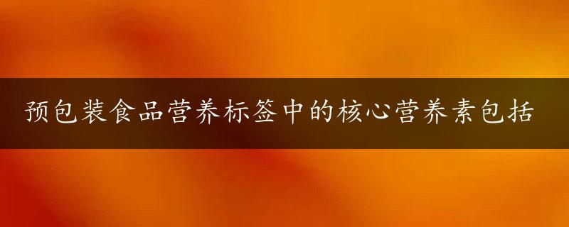 预包装食品营养标签中的核心营养素包括