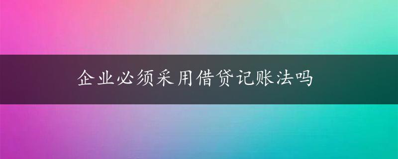 企业必须采用借贷记账法吗