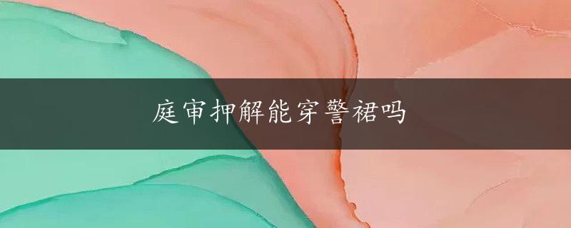 庭审押解能穿警裙吗