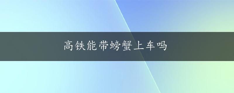 高铁能带螃蟹上车吗