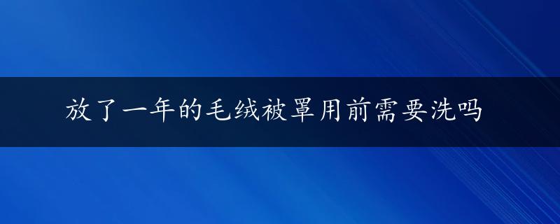 放了一年的毛绒被罩用前需要洗吗