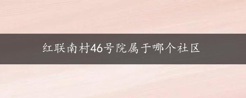 红联南村46号院属于哪个社区