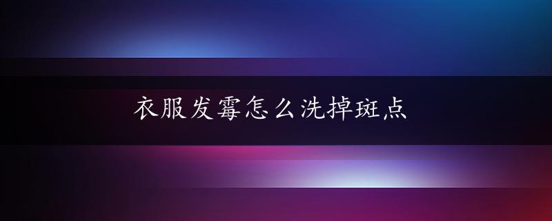 衣服发霉怎么洗掉斑点