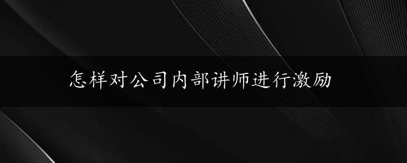 怎样对公司内部讲师进行激励