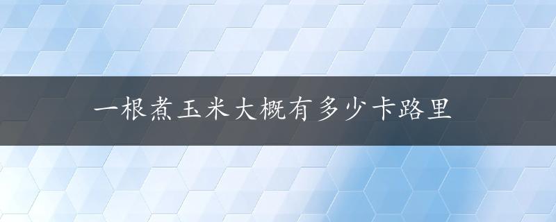 一根煮玉米大概有多少卡路里