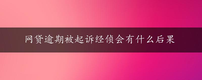 网贷逾期被起诉经侦会有什么后果