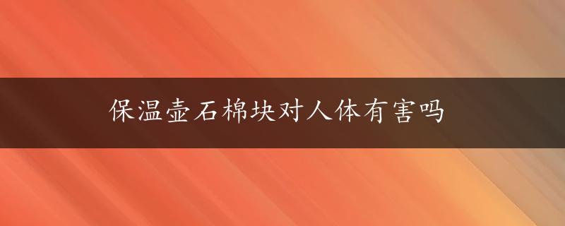 保温壶石棉块对人体有害吗