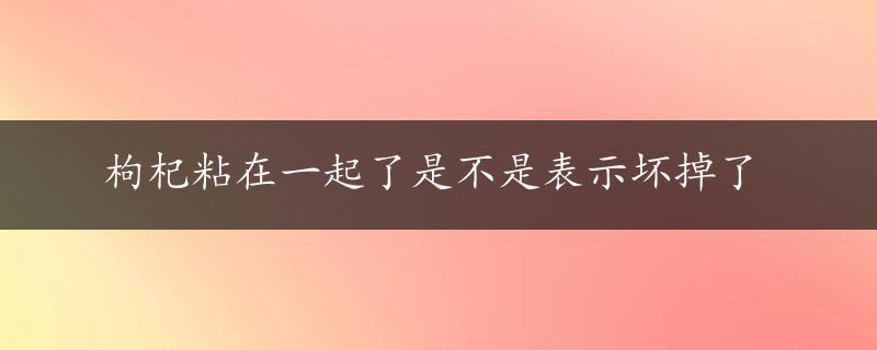 枸杞粘在一起了是不是表示坏掉了