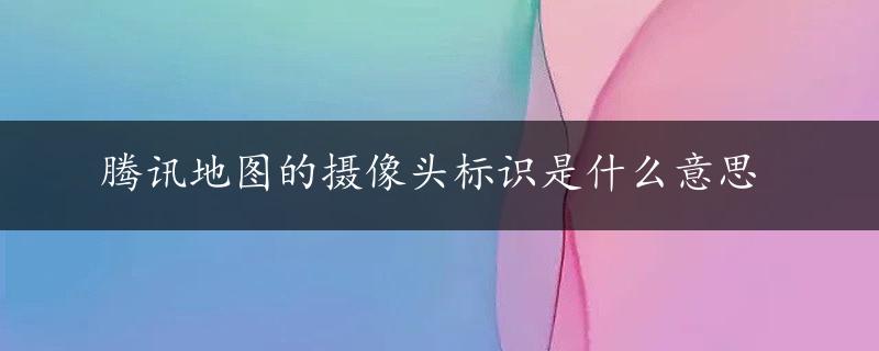 腾讯地图的摄像头标识是什么意思