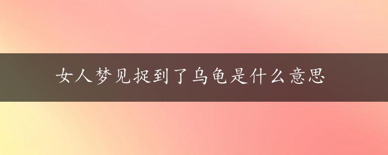 女人梦见捉到了乌龟是什么意思