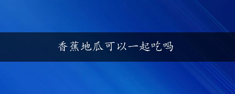 香蕉地瓜可以一起吃吗