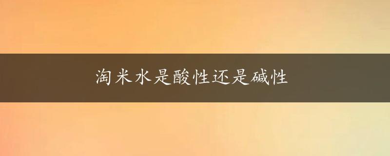 淘米水是酸性还是碱性