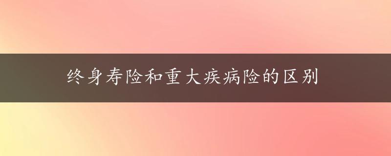 终身寿险和重大疾病险的区别