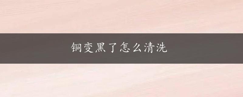 铜变黑了怎么清洗