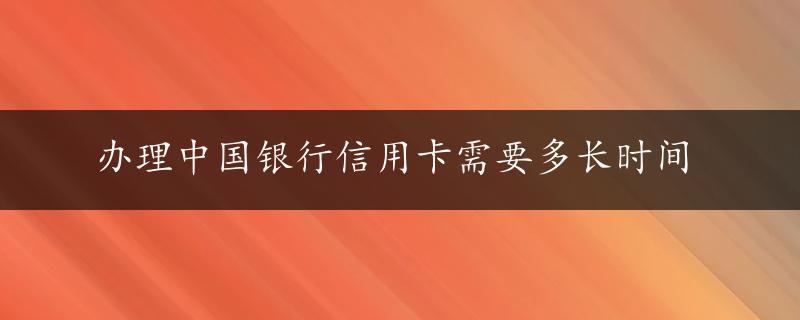 办理中国银行信用卡需要多长时间