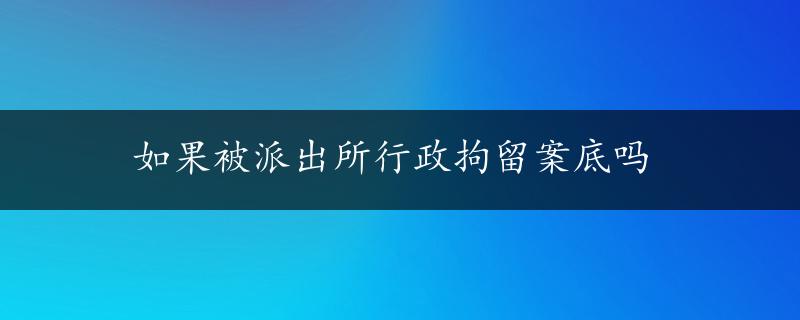 如果被派出所行政拘留案底吗