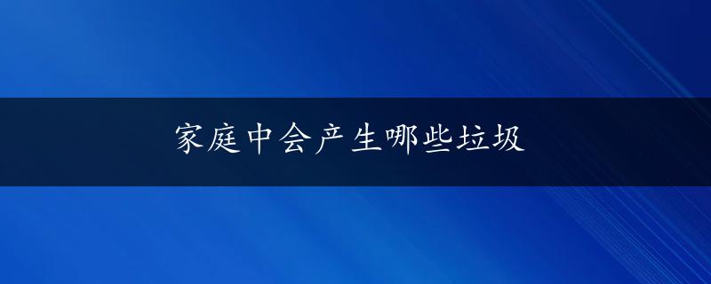 家庭中会产生哪些垃圾