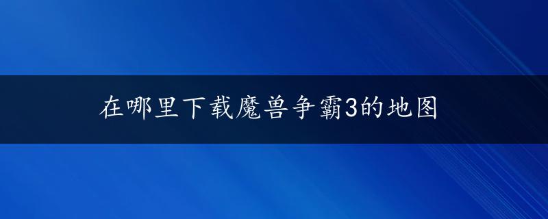 在哪里下载魔兽争霸3的地图