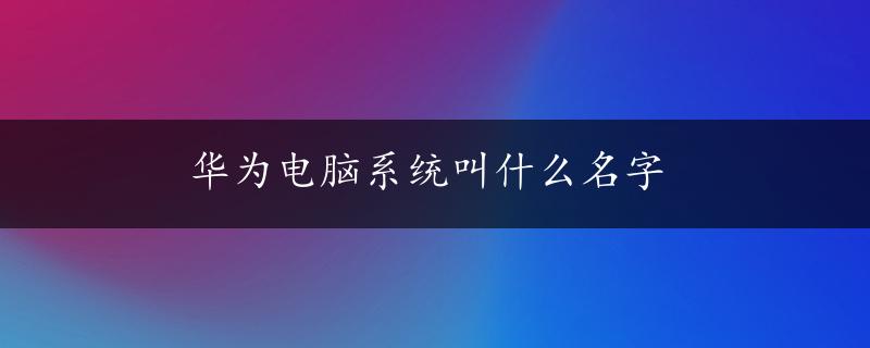 华为电脑系统叫什么名字