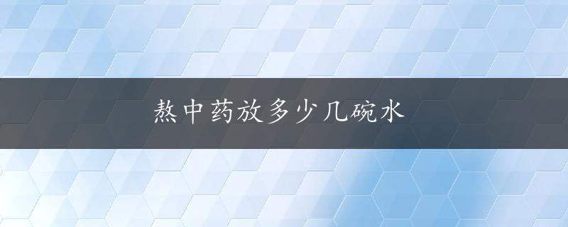 熬中药放多少几碗水