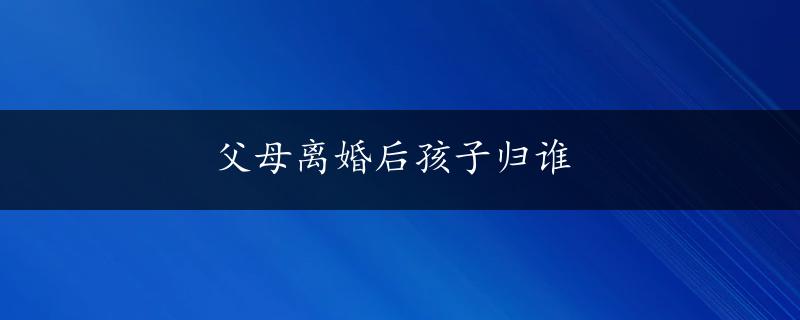 父母离婚后孩子归谁