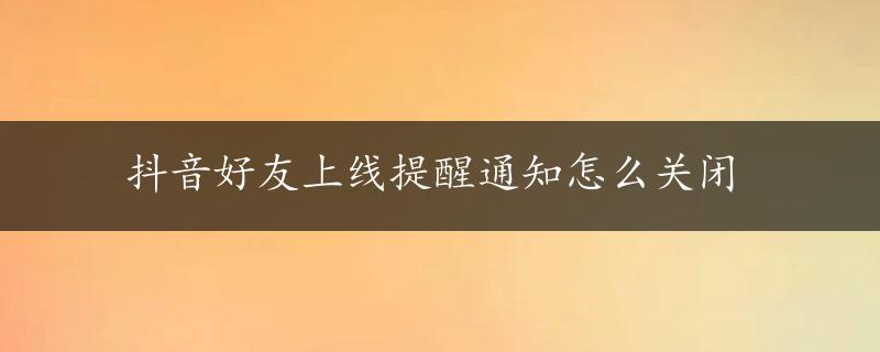 抖音好友上线提醒通知怎么关闭