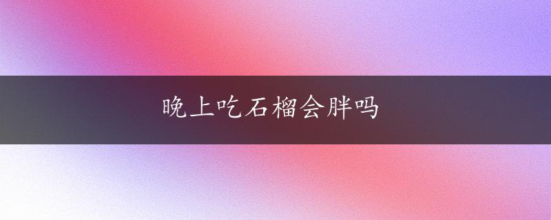 晚上吃石榴会胖吗