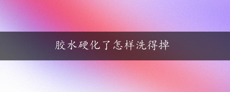 胶水硬化了怎样洗得掉