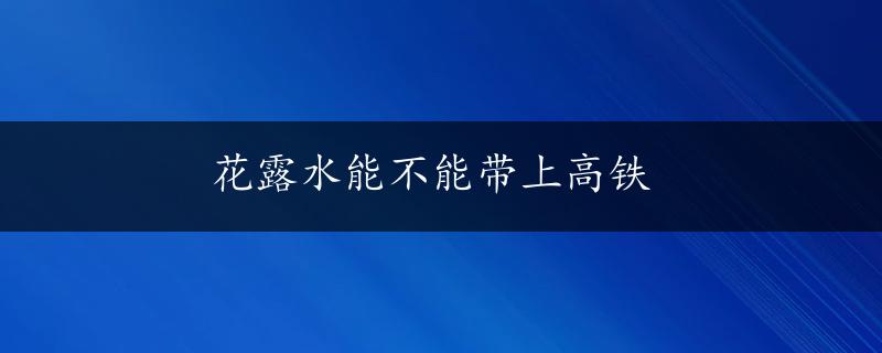 花露水能不能带上高铁