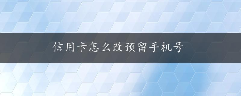 信用卡怎么改预留手机号