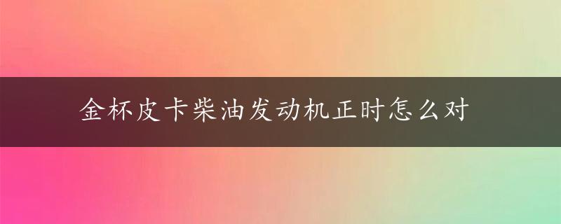 金杯皮卡柴油发动机正时怎么对