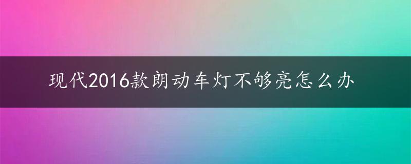 现代2016款朗动车灯不够亮怎么办