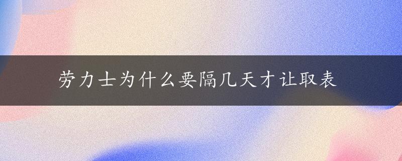 劳力士为什么要隔几天才让取表