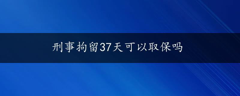 刑事拘留37天可以取保吗