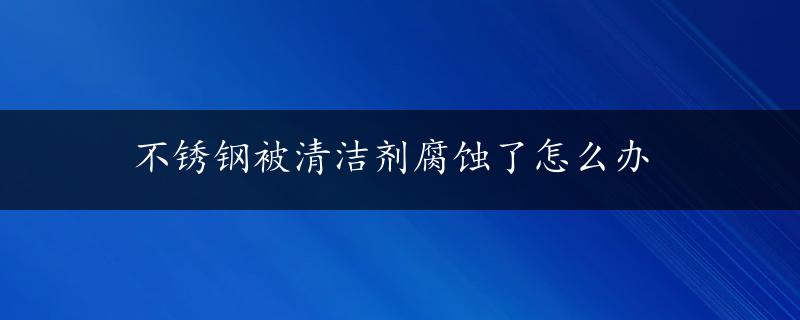 不锈钢被清洁剂腐蚀了怎么办